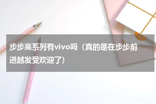 步步高系列有vivo吗（真的是在步步前进越发受欢迎了）