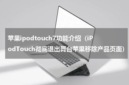 苹果ipodtouch7功能介绍（iPodTouch彻底退出舞台苹果移除产品页面）