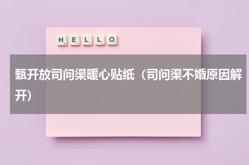甄开放司问渠暖心贴纸（司问渠不婚原因解开）