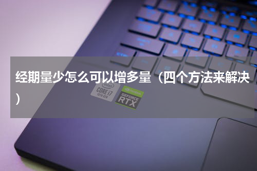 经期量少怎么可以增多量（四个方法来解决）