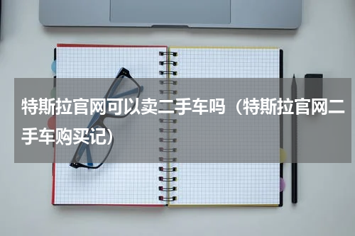 特斯拉官网可以卖二手车吗（特斯拉官网二手车购买记）