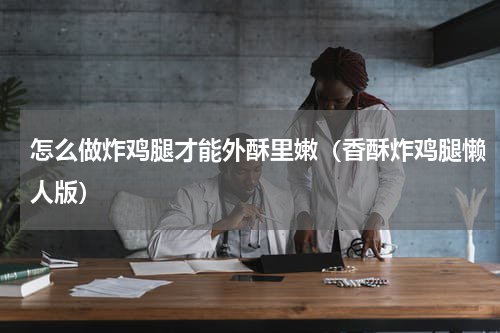 怎么做炸鸡腿才能外酥里嫩（香酥炸鸡腿懒人版）