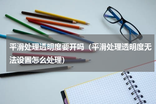 平滑处理透明度要开吗（平滑处理透明度无法设置怎么处理）