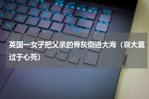 英国一女子把父亲的骨灰倒进大海（哀大莫过于心死）