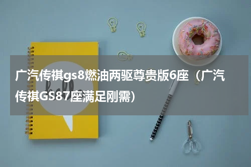 广汽传祺gs8燃油两驱尊贵版6座（广汽传祺GS87座满足刚需）