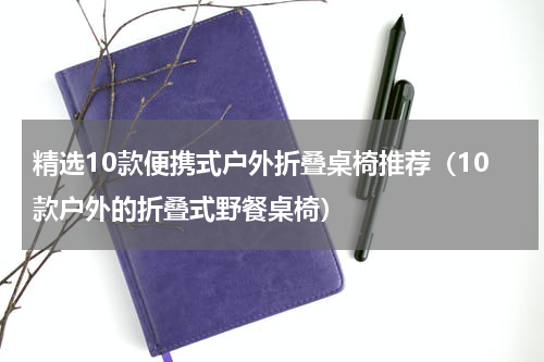 精选10款便携式户外折叠桌椅推荐（10款户外的折叠式野餐桌椅）