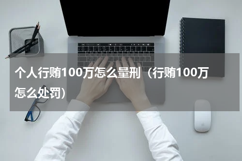 个人行贿100万怎么量刑（行贿100万怎么处罚）