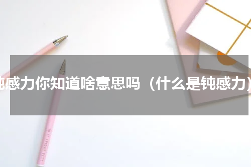 钝感力你知道啥意思吗（什么是钝感力）