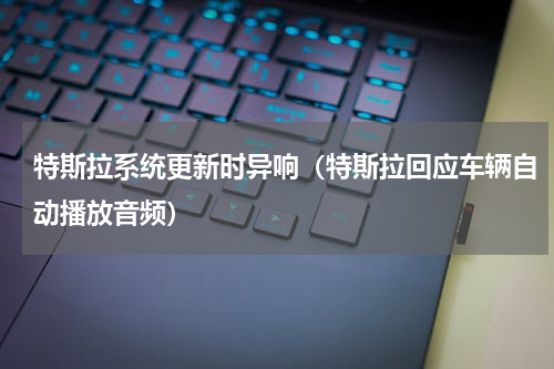 特斯拉系统更新时异响（特斯拉回应车辆自动播放音频）