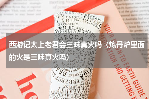 西游记太上老君会三昧真火吗（炼丹炉里面的火是三昧真火吗）