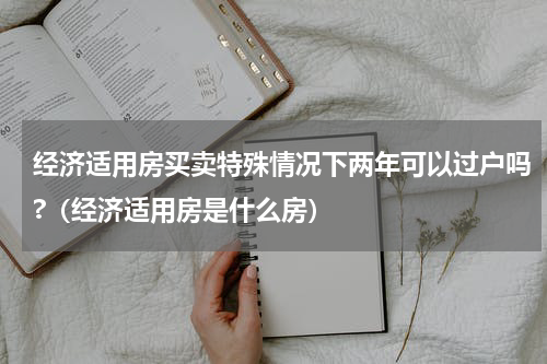 经济适用房买卖特殊情况下两年可以过户吗?（经济适用房是什么房）
