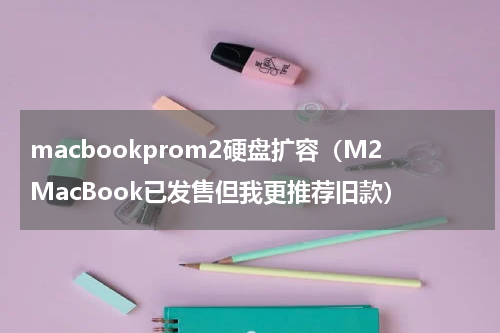 macbookprom2硬盘扩容（M2MacBook已发售但我更推荐旧款）