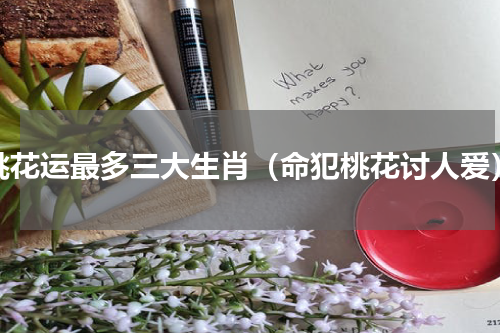 桃花运最多三大生肖（命犯桃花讨人爱）