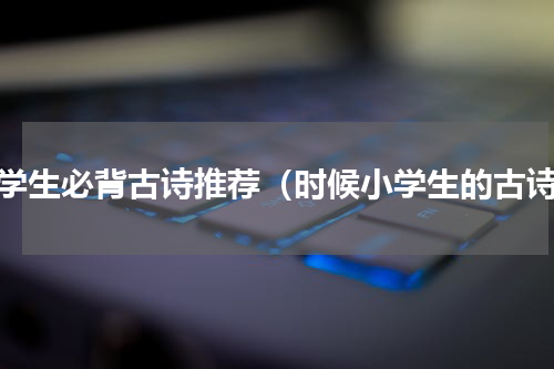 小学生必背古诗推荐（时候小学生的古诗）
