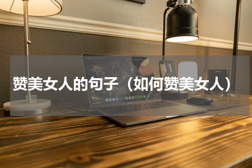 赞美女人的句子（如何赞美女人）
