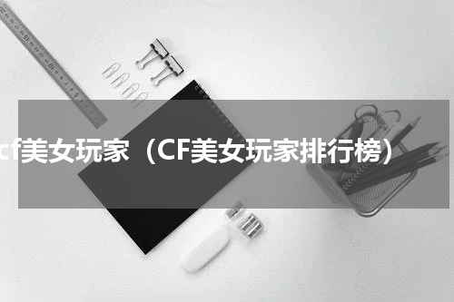 cf美女玩家（CF美女玩家排行榜）