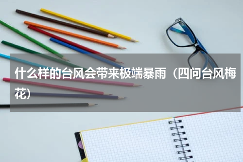 什么样的台风会带来极端暴雨（四问台风梅花）