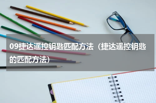 09捷达遥控钥匙匹配方法（捷达遥控钥匙的匹配方法）