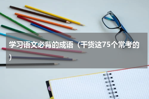 学习语文必背的成语（干货这75个常考的）