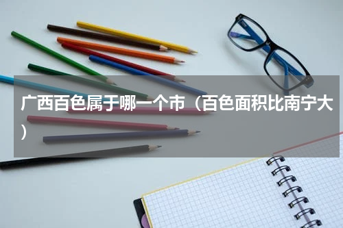 广西百色属于哪一个市（百色面积比南宁大）