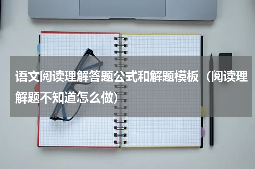 语文阅读理解答题公式和解题模板（阅读理解题不知道怎么做）
