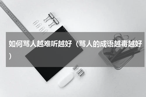 如何骂人越难听越好（骂人的成语越毒越好）