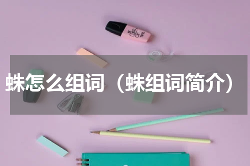 蛛怎么组词（蛛组词简介）