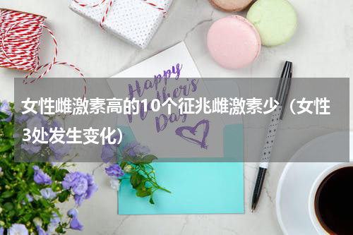 女性雌激素高的10个征兆雌激素少（女性3处发生变化）