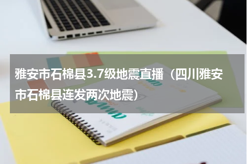 雅安市石棉县3.7级地震直播（四川雅安市石棉县连发两次地震）