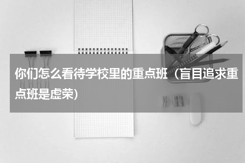 你们怎么看待学校里的重点班（盲目追求重点班是虚荣）