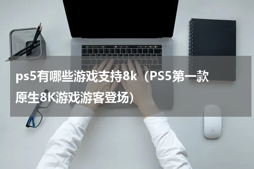ps5有哪些游戏支持8k（PS5第一款原生8K游戏游客登场）