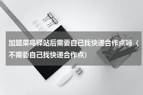 加盟菜鸟驿站后需要自己找快递合作点吗（不需要自己找快递合作点）