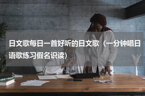 日文歌每日一首好听的日文歌（一分钟唱日语歌练习假名识读）