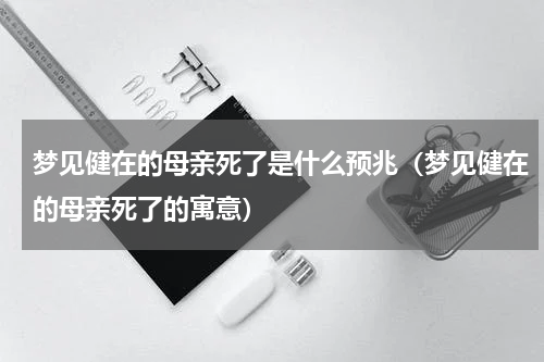 梦见健在的母亲死了是什么预兆（梦见健在的母亲死了的寓意）