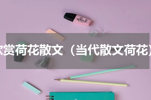 欣赏荷花散文（当代散文荷花）