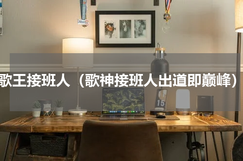 歌王接班人（歌神接班人出道即巅峰）