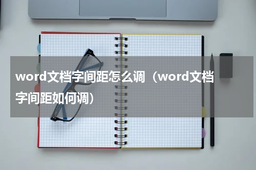 word文档字间距怎么调（word文档字间距如何调）
