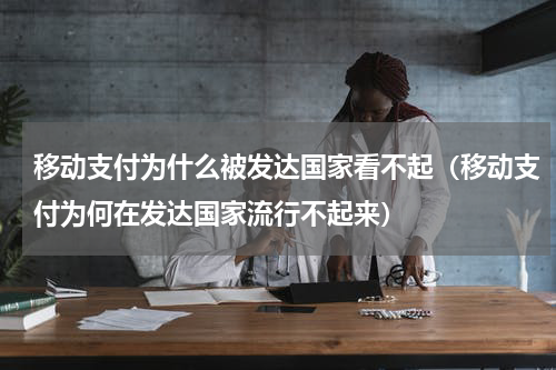 移动支付为什么被发达国家看不起（移动支付为何在发达国家流行不起来）