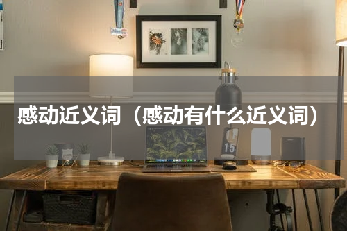 感动近义词（感动有什么近义词）