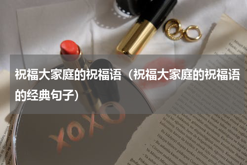 祝福大家庭的祝福语（祝福大家庭的祝福语的经典句子）