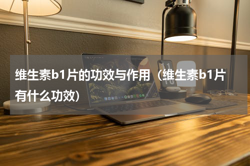 维生素b1片的功效与作用（维生素b1片有什么功效）
