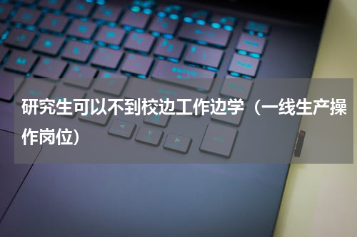 研究生可以不到校边工作边学（一线生产操作岗位）