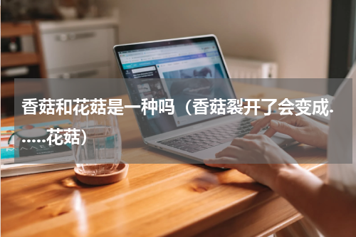 香菇和花菇是一种吗（香菇裂开了会变成......花菇）