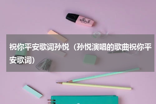 祝你平安歌词孙悦（孙悦演唱的歌曲祝你平安歌词）