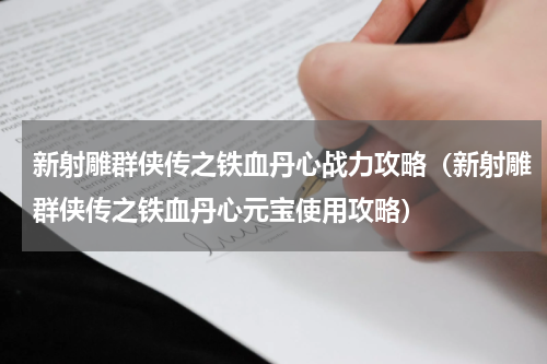 新射雕群侠传之铁血丹心战力攻略（新射雕群侠传之铁血丹心元宝使用攻略）