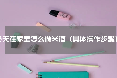 冬天在家里怎么做米酒（具体操作步骤）