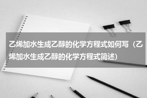 乙烯加水生成乙醇的化学方程式如何写（乙烯加水生成乙醇的化学方程式简述）