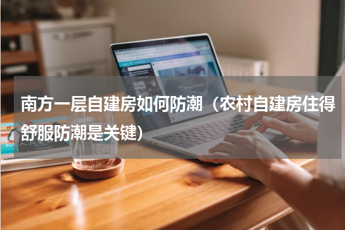 南方一层自建房如何防潮（农村自建房住得舒服防潮是关键）
