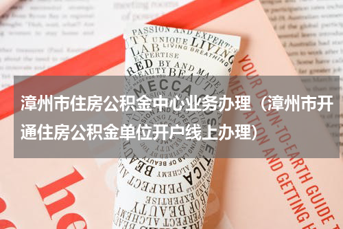 漳州市住房公积金中心业务办理（漳州市开通住房公积金单位开户线上办理）