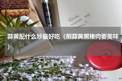 蒜黄配什么炒最好吃（煎蒜黄黑猪肉要美味）